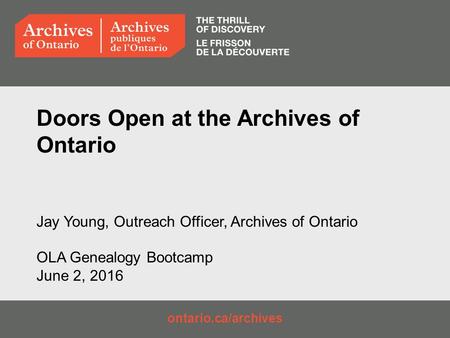 Ontario.ca/archives Doors Open at the Archives of Ontario Jay Young, Outreach Officer, Archives of Ontario OLA Genealogy Bootcamp June 2, 2016.