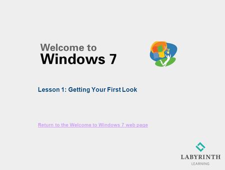 Return to the Welcome to Windows 7 web page Lesson 1: Getting Your First Look.