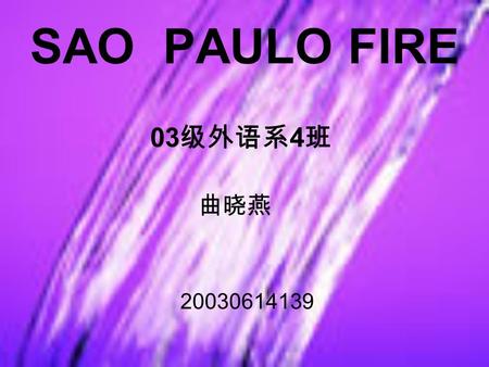 SAO PAULO FIRE 03 级外语系 4 班 曲晓燕 20030614139. FIRE.