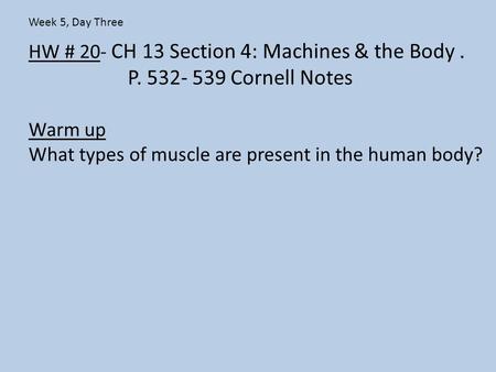 HW # 20- CH 13 Section 4: Machines & the Body. P. 532- 539 Cornell Notes Warm up What types of muscle are present in the human body? Week 5, Day Three.