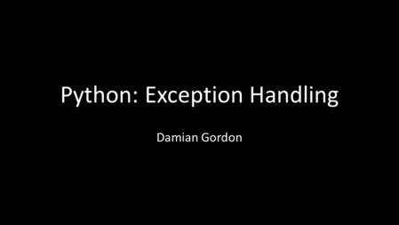 Python: Exception Handling Damian Gordon. Exception Handling When an error occurs in a program that causes the program to crash, we call that an “exception”