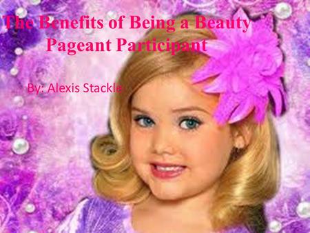 The Benefits of Being a Beauty Pageant Participant By: Alexis Stackle.