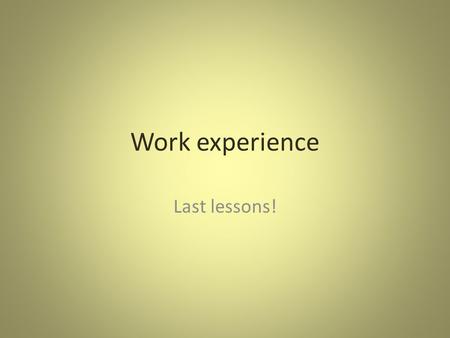 Work experience Last lessons!. Targets! You targets (page 10 and 14 of your work book) should be: 1. easy to practise every day, 2. easy to measure and.