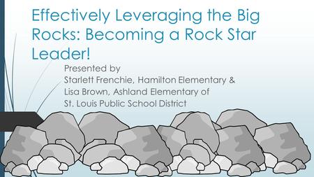 Effectively Leveraging the Big Rocks: Becoming a Rock Star Leader! Presented by Starlett Frenchie, Hamilton Elementary & Lisa Brown, Ashland Elementary.