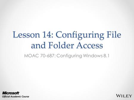 Lesson 14: Configuring File and Folder Access MOAC 70-687: Configuring Windows 8.1.