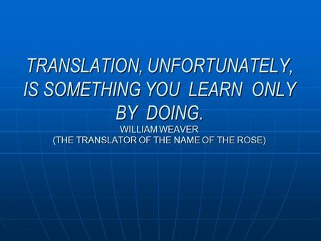 TRANSLATION, UNFORTUNATELY, IS SOMETHING YOU LEARN ONLY BY DOING. WILLIAM WEAVER (THE TRANSLATOR OF THE NAME OF THE ROSE)