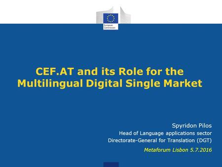 CEF.AT and its Role for the Multilingual Digital Single Market Spyridon Pilos Head of Language applications sector Directorate-General for Translation.