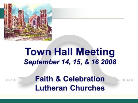 BIRTHDEATH Town Hall Meeting September 14, 15, & 16 2008 Faith & Celebration Lutheran Churches Town Hall Meeting September 14, 15, & 16 2008 Faith & Celebration.