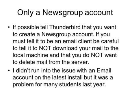 Only a Newsgroup account If possible tell Thunderbird that you want to create a Newsgroup account. If you must tell it to be an  client be careful.