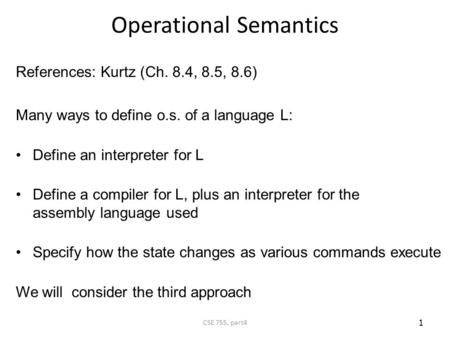 CSE 755, part4 Operational Semantics References: Kurtz (Ch. 8.4, 8.5, 8.6) Many ways to define o.s. of a language L: Define an interpreter for L Define.