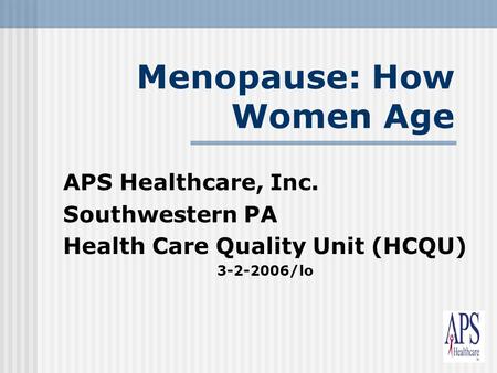 1 Menopause: How Women Age APS Healthcare, Inc. Southwestern PA Health Care Quality Unit (HCQU) 3-2-2006/lo.