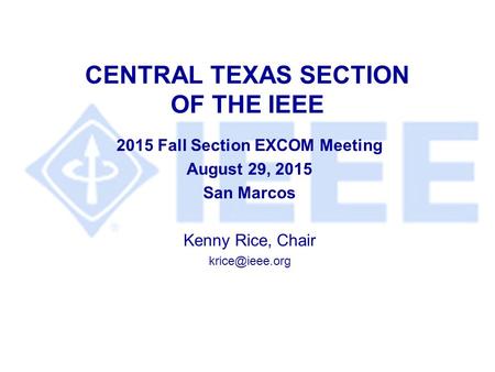 CENTRAL TEXAS SECTION OF THE IEEE 2015 Fall Section EXCOM Meeting August 29, 2015 San Marcos Kenny Rice, Chair