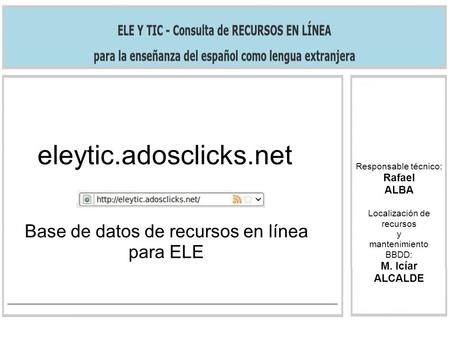 Eleytic.adosclicks.net Base de datos de recursos en línea para ELE Responsable técnico: Rafael ALBA Localización de recursos y mantenimiento BBDD: M. Icíar.