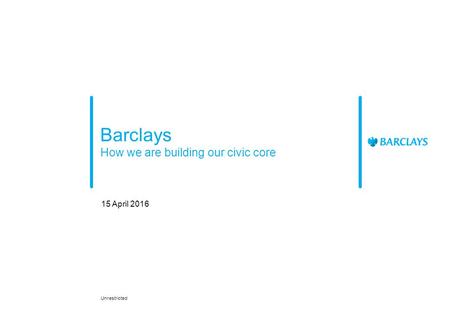 Barclays How we are building our civic core 15 April 2016 Unrestricted.