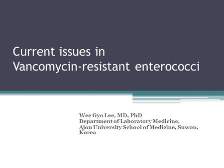 Current issues in Vancomycin-resistant enterococci Wee Gyo Lee, MD, PhD Department of Laboratory Medicine, Ajou University School of Medicine, Suwon, Korea.