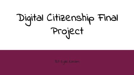 Digital Citizenship Final Project BY: Kylie Karam.