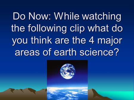 Do Now: While watching the following clip what do you think are the 4 major areas of earth science?