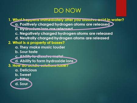 Do Now 1. What happens immediately after you dissolve acid in water? 	a. Positively charged hydrogen atoms are released 	b. Hydronium ions are released.