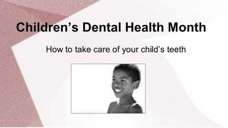 Children’s Dental Health Month How to take care of your child’s teeth.