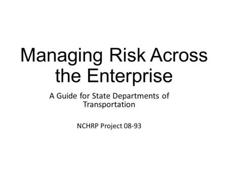 Managing Risk Across the Enterprise A Guide for State Departments of Transportation NCHRP Project 08-93.