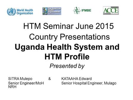 HTM Seminar June 2015 Country Presentations Uganda Health System and HTM Profile SITRA Mulepo & KATAAHA Edward Senior Engineer/MoHSenior Hospital Engineer,