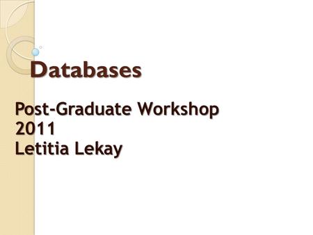 Databases Post-Graduate Workshop 2011 Letitia Lekay.