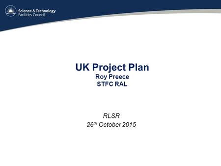 UK Project Plan Roy Preece STFC RAL RLSR 26 th October 2015.