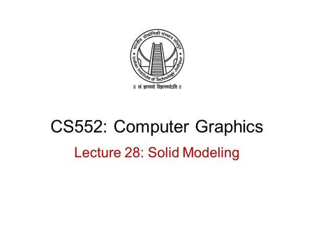 CS552: Computer Graphics Lecture 28: Solid Modeling.