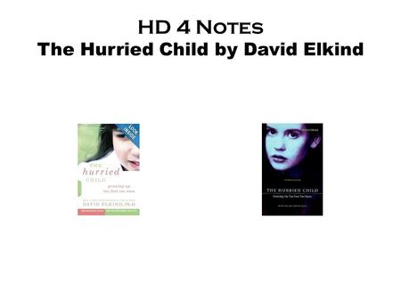 HD 4 Notes The Hurried Child by David Elkind The Hurried Child “We hurry our children because we hurry ourselves.” “Young children (2-8) tend to perceive.