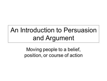 An Introduction to Persuasion and Argument Moving people to a belief, position, or course of action.