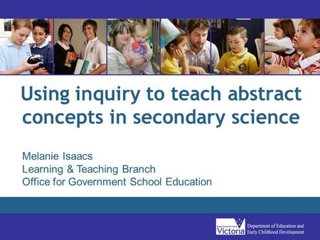 Using inquiry to teach abstract concepts in secondary science Melanie Isaacs Learning & Teaching Branch Office for Government School Education.