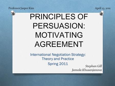 PRINCIPLES OF PERSUASION: MOTIVATING AGREEMENT International Negotiation Strategy: Theory and Practice Spring 2011 Professor Jasper Kim April 13, 2011.