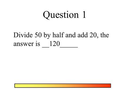 Question 1 Divide 50 by half and add 20, the answer is __120_____.