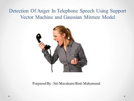 Detection Of Anger In Telephone Speech Using Support Vector Machine and Gaussian Mixture Model Prepared By : Siti Marahaini Binti Mahamood.