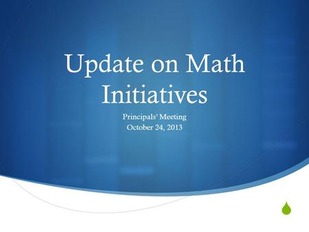  Update on Math Initiatives Principals’ Meeting October 24, 2013.