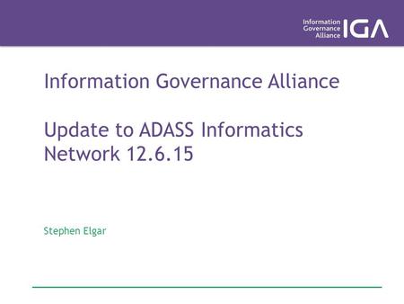 Information Governance Alliance Update to ADASS Informatics Network 12.6.15 Stephen Elgar.