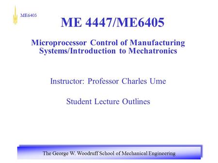 ME6405 The George W. Woodruff School of Mechanical Engineering ME 4447/ME6405 Microprocessor Control of Manufacturing Systems/Introduction to Mechatronics.