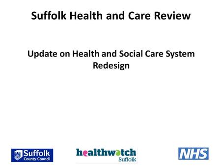 Suffolk Health and Care Review Update on Health and Social Care System Redesign.