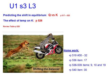 U1 s3 L3 Predicting the shift in equilibrium: Q vs K p 517 – 520 The effect of temp on K:p 526 Review Table p 528 Home work: p 519 #30 - 32 p 536 item: