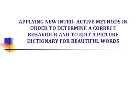 APPLYING NEW INTER- ACTIVE METHODS IN ORDER TO DETERMINE A CORRECT BEHAVIOUR AND TO EDIT A PICTURE DICTIONARY FOR BEAUTIFUL WORDS.