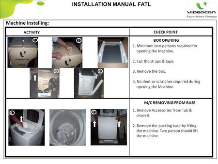 INSTALLATION MANUAL FATL Machine Installing: ACTIVITY CHECK POINT 1. Minimum two persons required for opening the Machine. 2. Cut the straps & tape. 3.