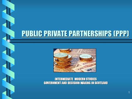 1 PUBLIC PRIVATE PARTNERSHIPS (PPP) PUBLIC PRIVATE PARTNERSHIPS (PPP) INTERMEDIATE MODERN STUDIES GOVERNMENT AND DECISION MAKING IN SCOTLAND.