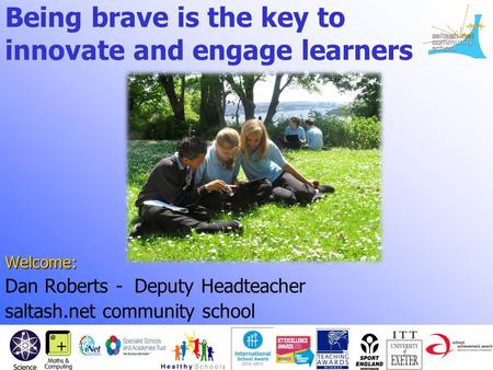 Welcome: Dan Roberts - Deputy Headteacher saltash.net community school Being brave is the key to innovate and engage learners.