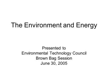 The Environment and Energy Presented to Environmental Technology Council Brown Bag Session June 30, 2005.