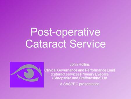 Post-operative Cataract Service John Hollins Clinical Governance and Performance Lead (cataract services) Primary Eyecare (Shropshire and Staffordshire)