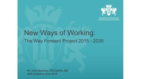 New Ways of Working: The Way Forward Project 2015 - 2035 Mr John Buchan, FRCOphth, MD NHS England June 2016.