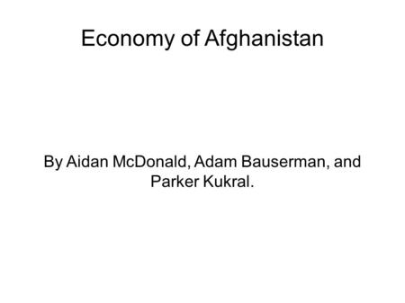 Economy of Afghanistan By Aidan McDonald, Adam Bauserman, and Parker Kukral.