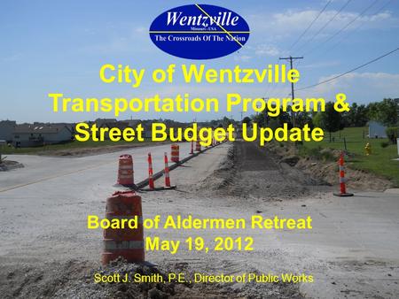 D Board of Aldermen Retreat May 19, 2012 City of Wentzville Transportation Program & Street Budget Update Scott J. Smith, P.E., Director of Public Works.