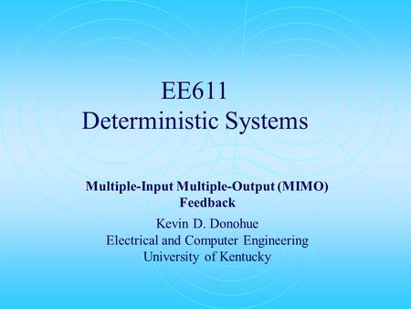 EE611 Deterministic Systems Multiple-Input Multiple-Output (MIMO) Feedback Kevin D. Donohue Electrical and Computer Engineering University of Kentucky.