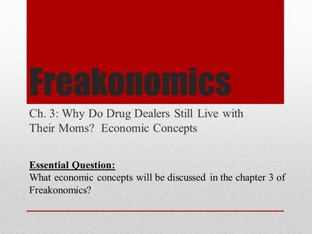 Freakonomics Ch. 3: Why Do Drug Dealers Still Live with Their Moms? Economic Concepts Essential Question: What economic concepts will be discussed in the.